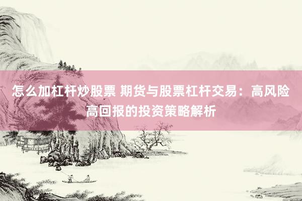 怎么加杠杆炒股票 期货与股票杠杆交易：高风险高回报的投资策略解析