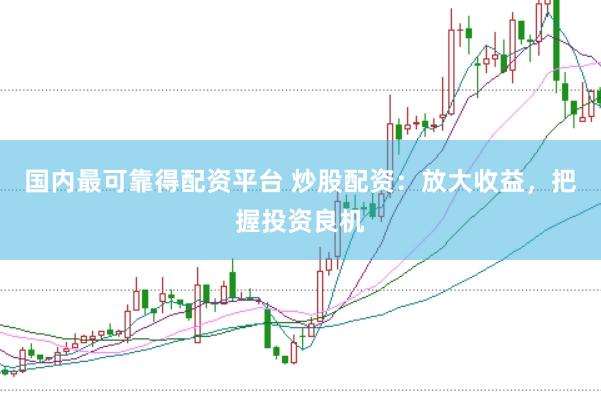 国内最可靠得配资平台 炒股配资：放大收益，把握投资良机