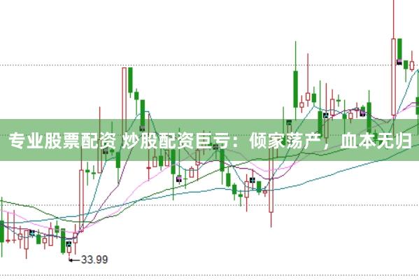 专业股票配资 炒股配资巨亏：倾家荡产，血本无归