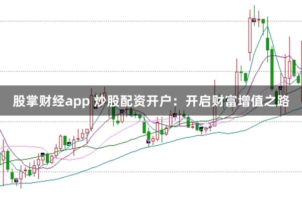 股掌财经app 炒股配资开户：开启财富增值之路