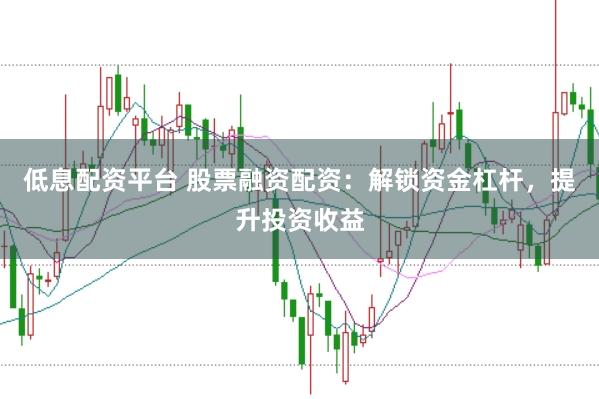 低息配资平台 股票融资配资：解锁资金杠杆，提升投资收益
