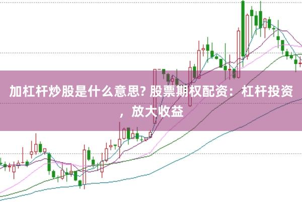 加杠杆炒股是什么意思? 股票期权配资：杠杆投资，放大收益