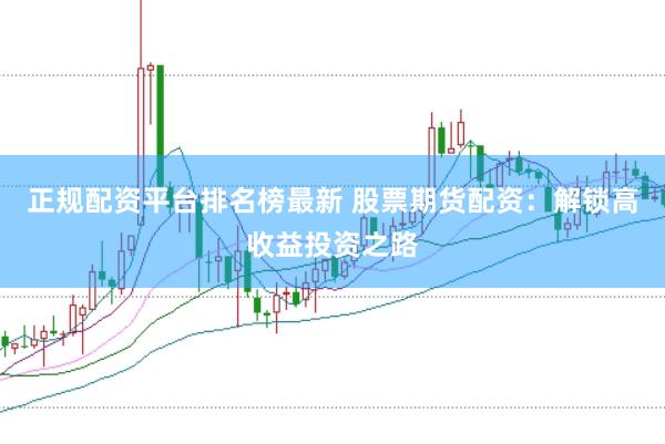 正规配资平台排名榜最新 股票期货配资：解锁高收益投资之路