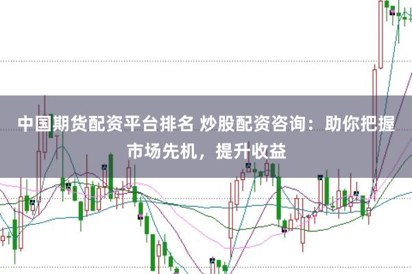 中国期货配资平台排名 炒股配资咨询：助你把握市场先机，提升收益
