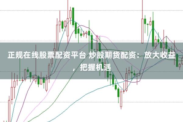 正规在线股票配资平台 炒股期货配资：放大收益，把握机遇
