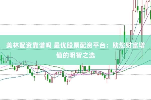 美林配资靠谱吗 最优股票配资平台：助您财富增值的明智之选