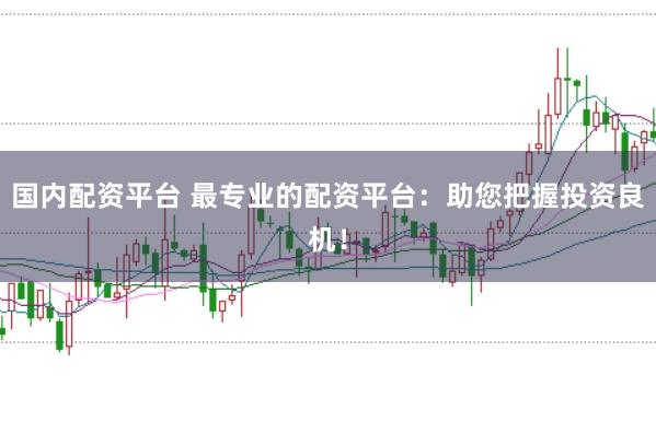 国内配资平台 最专业的配资平台：助您把握投资良机！