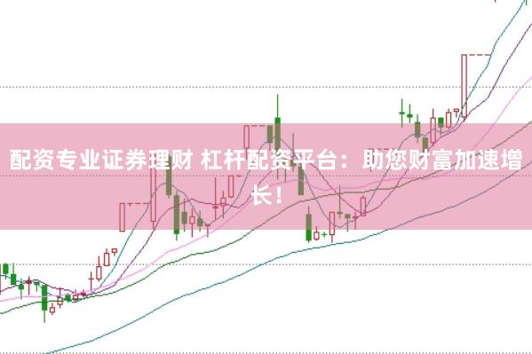 配资专业证券理财 杠杆配资平台：助您财富加速增长！