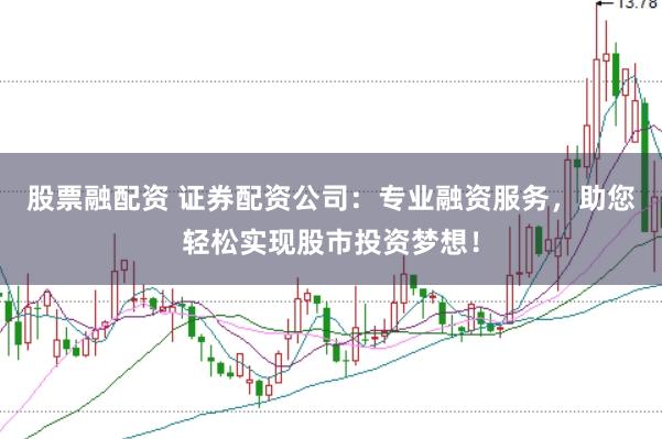 股票融配资 证券配资公司：专业融资服务，助您轻松实现股市投资梦想！