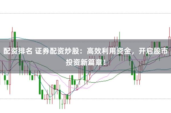 配资排名 证券配资炒股：高效利用资金，开启股市投资新篇章！