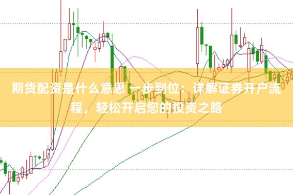 期货配资是什么意思 一步到位：详解证券开户流程，轻松开启您的投资之路