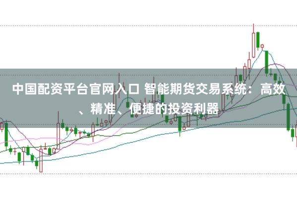 中国配资平台官网入口 智能期货交易系统：高效、精准、便捷的投资利器