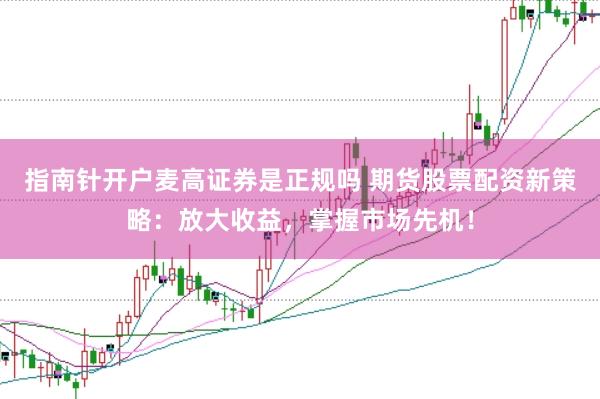 指南针开户麦高证券是正规吗 期货股票配资新策略：放大收益，掌握市场先机！
