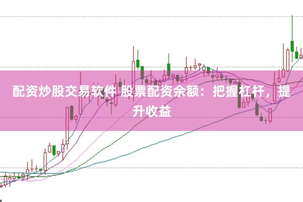 配资炒股交易软件 股票配资余额：把握杠杆，提升收益
