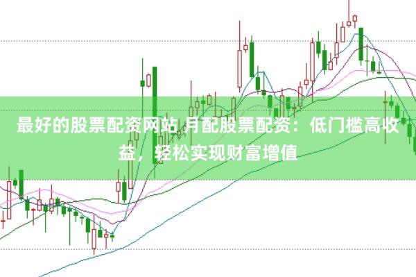 最好的股票配资网站 月配股票配资：低门槛高收益，轻松实现财富增值