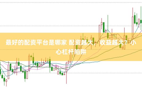 最好的配资平台是哪家 配资越大，收益越大？小心杠杆陷阱