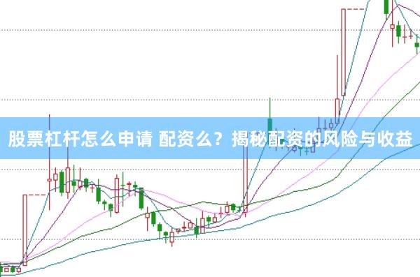 股票杠杆怎么申请 配资么？揭秘配资的风险与收益