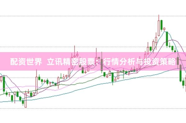 配资世界  立讯精密股票：行情分析与投资策略