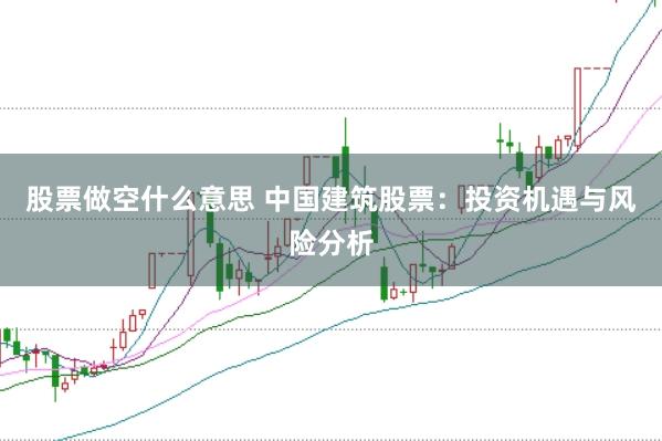股票做空什么意思 中国建筑股票：投资机遇与风险分析