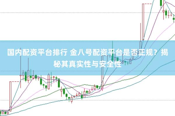 国内配资平台排行 金八号配资平台是否正规？揭秘其真实性与安全性