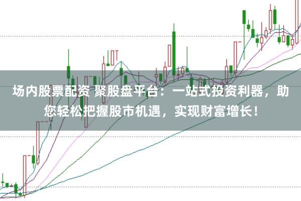 场内股票配资 聚股盘平台：一站式投资利器，助您轻松把握股市机遇，实现财富增长！