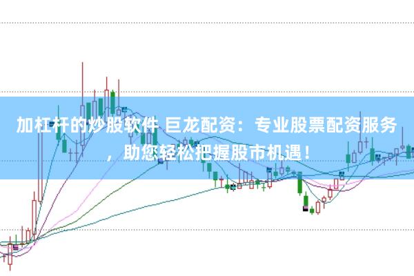 加杠杆的炒股软件 巨龙配资：专业股票配资服务，助您轻松把握股市机遇！