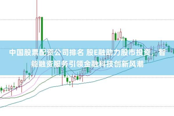 中国股票配资公司排名 股E融助力股市投资，智能融资服务引领金融科技创新风潮