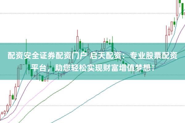 配资安全证券配资门户 启天配资：专业股票配资平台，助您轻松实现财富增值梦想！