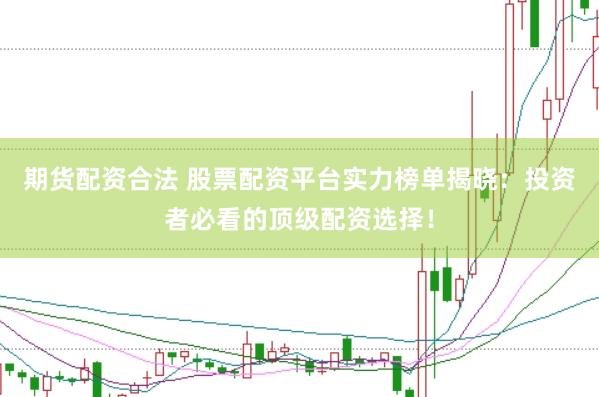 期货配资合法 股票配资平台实力榜单揭晓：投资者必看的顶级配资选择！