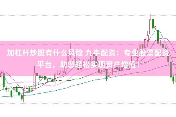 加杠杆炒股有什么风险 九牛配资：专业股票配资平台，助您轻松实现资产增值！