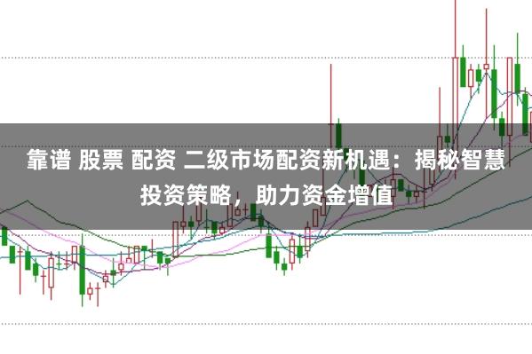 靠谱 股票 配资 二级市场配资新机遇：揭秘智慧投资策略，助力资金增值