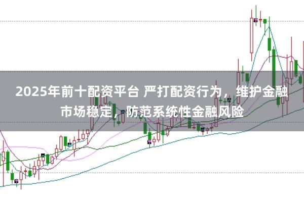 2025年前十配资平台 严打配资行为，维护金融市场稳定，防范系统性金融风险