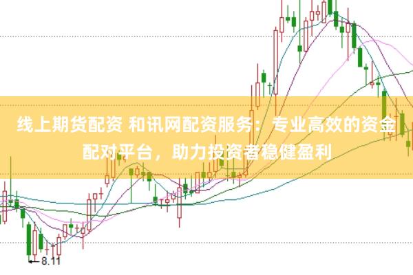 线上期货配资 和讯网配资服务：专业高效的资金配对平台，助力投资者稳健盈利