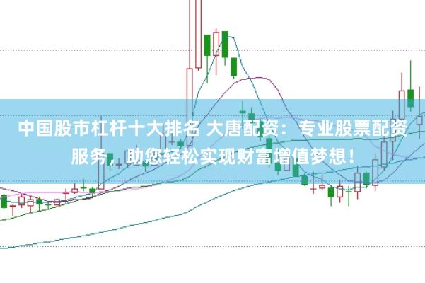 中国股市杠杆十大排名 大唐配资：专业股票配资服务，助您轻松实现财富增值梦想！