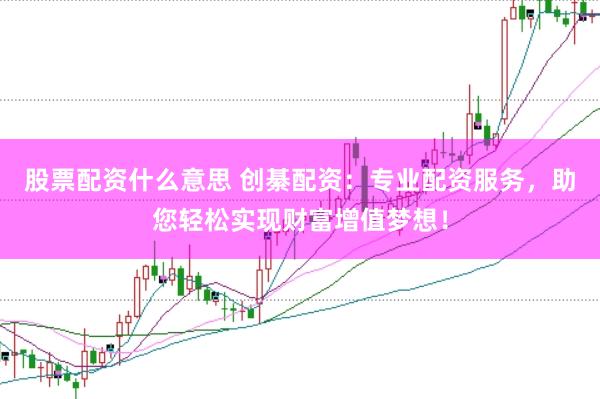 股票配资什么意思 创綦配资：专业配资服务，助您轻松实现财富增值梦想！