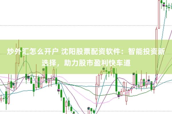 炒外汇怎么开户 沈阳股票配资软件：智能投资新选择，助力股市盈利快车道
