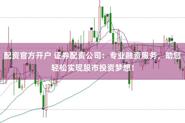 配资官方开户 证券配资公司：专业融资服务，助您轻松实现股市投资梦想！