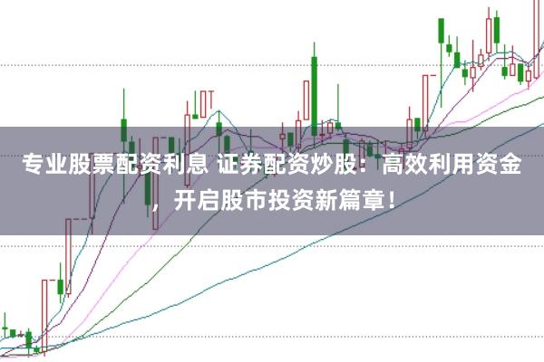 专业股票配资利息 证券配资炒股：高效利用资金，开启股市投资新篇章！