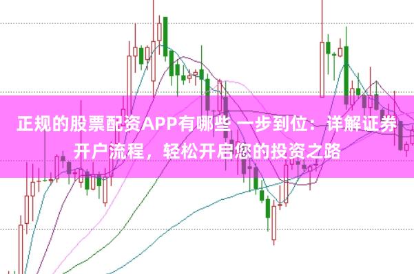 正规的股票配资APP有哪些 一步到位：详解证券开户流程，轻松开启您的投资之路
