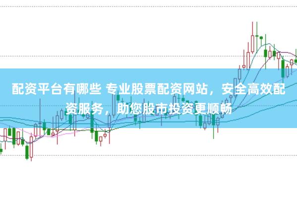 配资平台有哪些 专业股票配资网站，安全高效配资服务，助您股市投资更顺畅