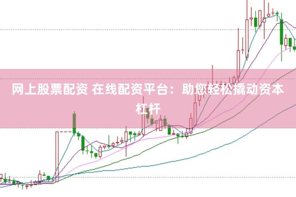 网上股票配资 在线配资平台：助您轻松撬动资本杠杆