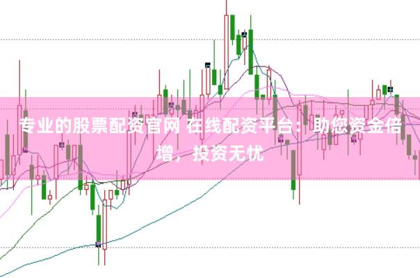 专业的股票配资官网 在线配资平台：助您资金倍增，投资无忧