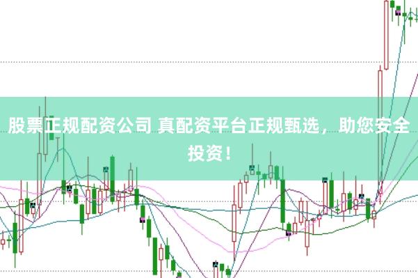 股票正规配资公司 真配资平台正规甄选，助您安全投资！