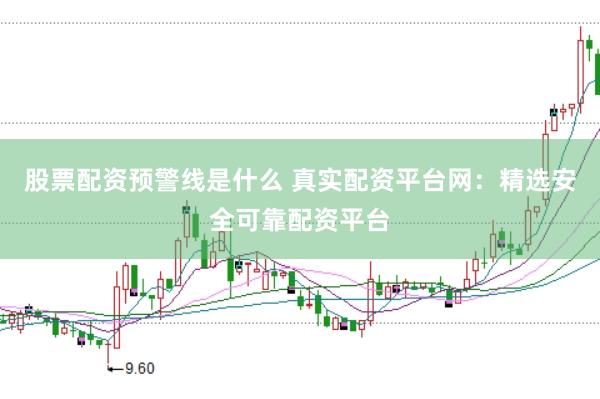 股票配资预警线是什么 真实配资平台网：精选安全可靠配资平台