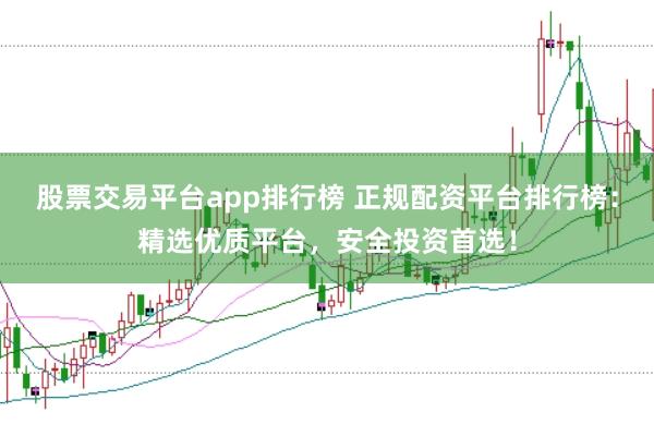 股票交易平台app排行榜 正规配资平台排行榜：精选优质平台，安全投资首选！