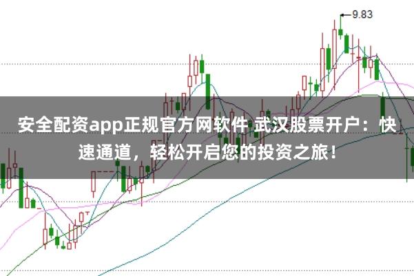 安全配资app正规官方网软件 武汉股票开户：快速通道，轻松开启您的投资之旅！
