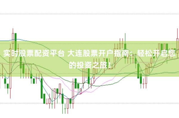 实时股票配资平台 大连股票开户指南：轻松开启您的投资之旅！