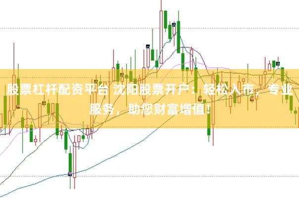 股票杠杆配资平台 沈阳股票开户：轻松入市，专业服务，助您财富增值！