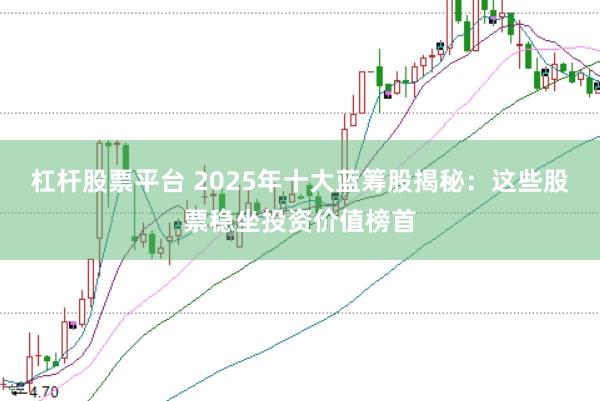 杠杆股票平台 2025年十大蓝筹股揭秘：这些股票稳坐投资价值榜首