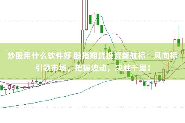炒股用什么软件好 股指期货投资新航标：风向标引领市场，把握波动，决胜千里！